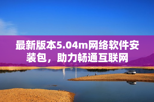 最新版本5.04m网络软件安装包，助力畅通互联网