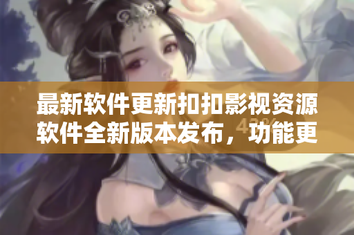 最新软件更新扣扣影视资源软件全新版本发布，功能更完善