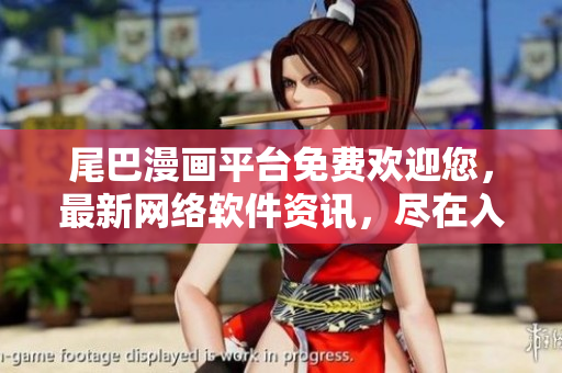 尾巴漫画平台免费欢迎您，最新网络软件资讯，尽在入口页面!