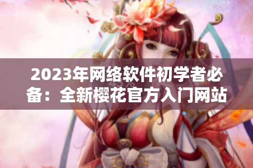 2023年网络软件初学者必备：全新樱花官方入门网站！