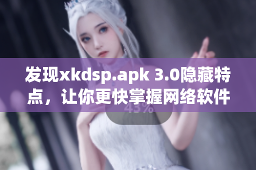 发现xkdsp.apk 3.0隐藏特点，让你更快掌握网络软件的窍门