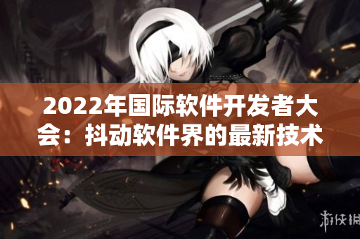 2022年国际软件开发者大会：抖动软件界的最新技术和趋势