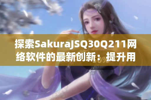 探索SakuraJSQ30Q211网络软件的最新创新：提升用户体验的秘笈