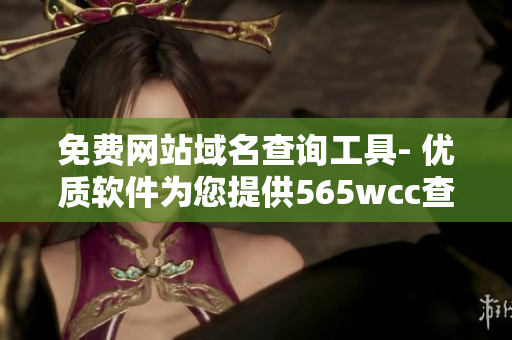 免费网站域名查询工具- 优质软件为您提供565wcc查询服务