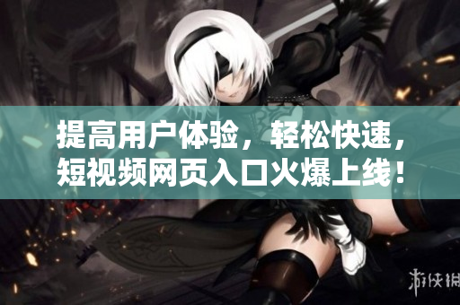 提高用户体验，轻松快速，短视频网页入口火爆上线！