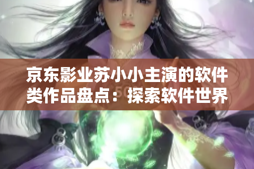 京东影业苏小小主演的软件类作品盘点：探索软件世界的新境界