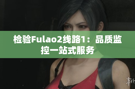 检验Fulao2线路1：品质监控一站式服务