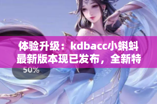 体验升级：kdbacc小蝌蚪最新版本现已发布，全新特性提高网络软件应用效能