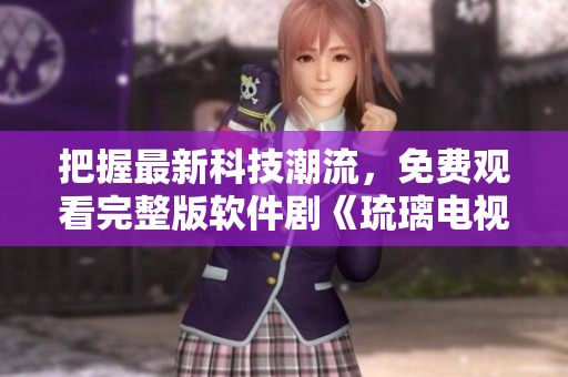 把握最新科技潮流，免费观看完整版软件剧《琉璃电视剧》
