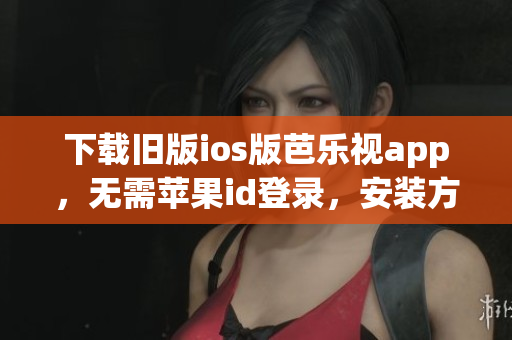 下载旧版ios版芭乐视app，无需苹果id登录，安装方便快捷