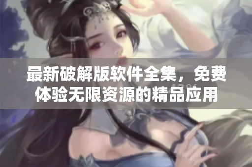最新破解版软件全集，免费体验无限资源的精品应用