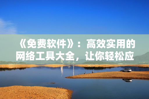 《免费软件》：高效实用的网络工具大全，让你轻松应对多种网络需求！