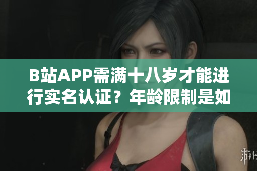 B站APP需满十八岁才能进行实名认证？年龄限制是如何控制的？