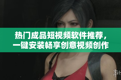 热门成品短视频软件推荐，一键安装畅享创意视频创作