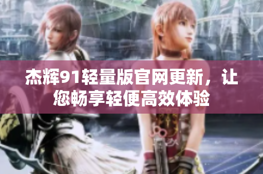 杰辉91轻量版官网更新，让您畅享轻便高效体验