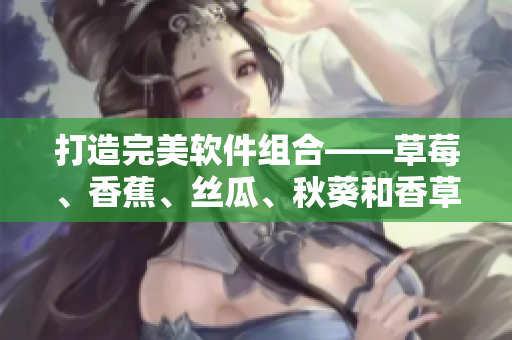 打造完美软件组合——草莓、香蕉、丝瓜、秋葵和香草在软件开发中的应用