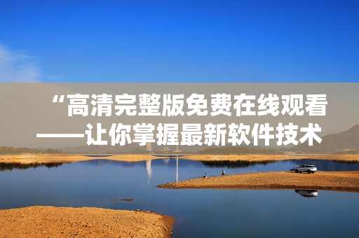 “高清完整版免费在线观看——让你掌握最新软件技术。”