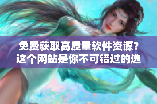 免费获取高质量软件资源？这个网站是你不可错过的选择！
