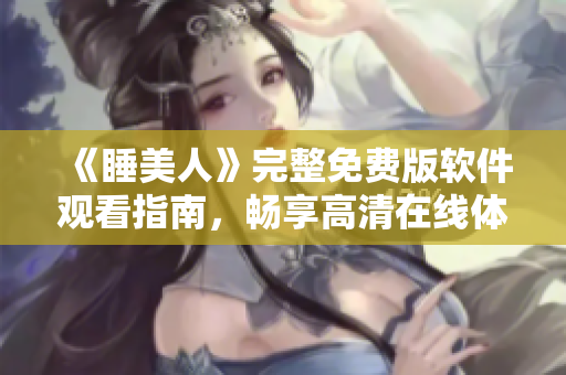 《睡美人》完整免费版软件观看指南，畅享高清在线体验