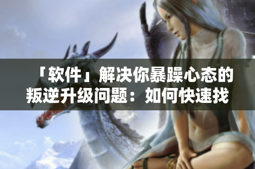 「软件」解决你暴躁心态的叛逆升级问题：如何快速找到助手！