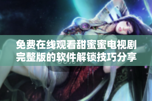 免费在线观看甜蜜蜜电视剧完整版的软件解锁技巧分享