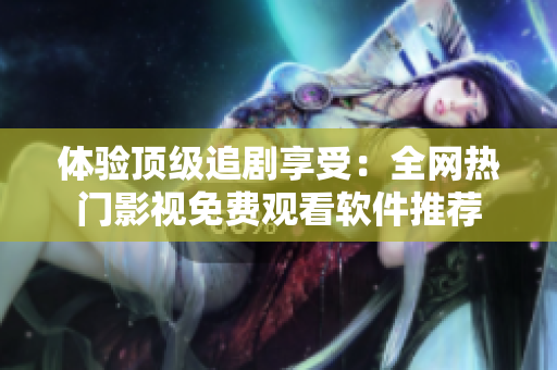 体验顶级追剧享受：全网热门影视免费观看软件推荐