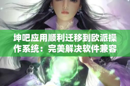 坤吧应用顺利迁移到欧派操作系统：完美解决软件兼容问题