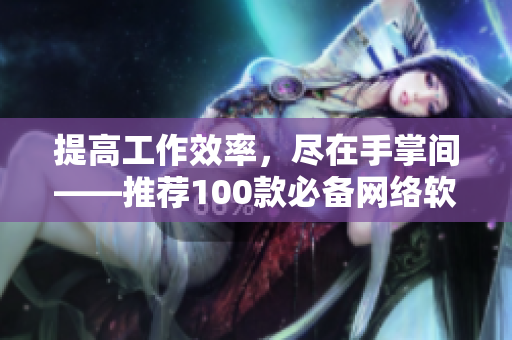 提高工作效率，尽在手掌间——推荐100款必备网络软件，陪你度过夜色长！