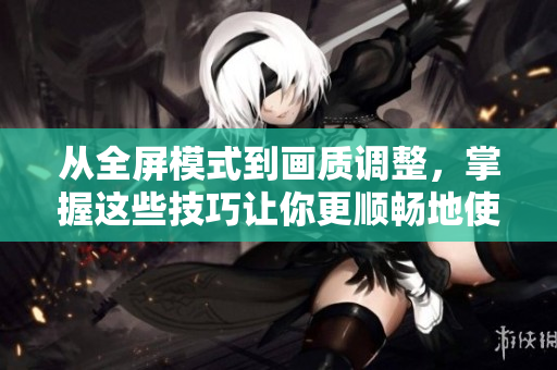 从全屏模式到画质调整，掌握这些技巧让你更顺畅地使用软件观看动漫视频