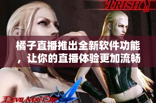 橘子直播推出全新软件功能，让你的直播体验更加流畅