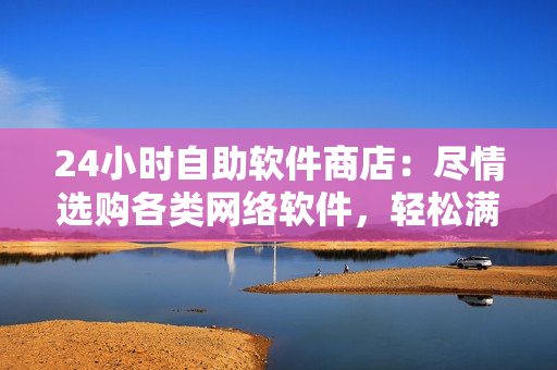 24小时自助软件商店：尽情选购各类网络软件，轻松满足工作及娱乐需求！