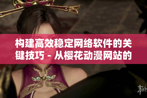 构建高效稳定网络软件的关键技巧 - 从樱花动漫网站的经验中学习