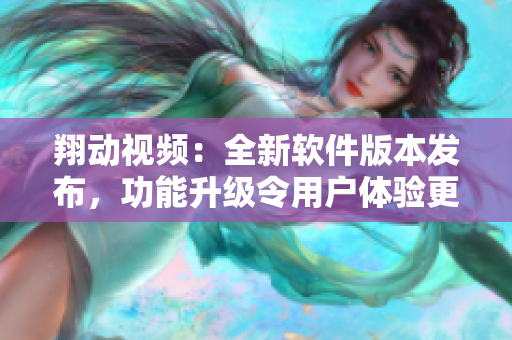 翔动视频：全新软件版本发布，功能升级令用户体验更畅享