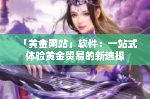 「黄金网站」软件：一站式体验黄金贸易的新选择
