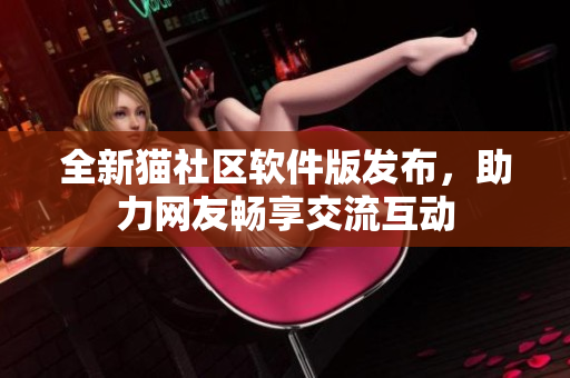 全新猫社区软件版发布，助力网友畅享交流互动