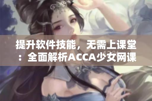 提升软件技能，无需上课堂：全面解析ACCA少女网课视频