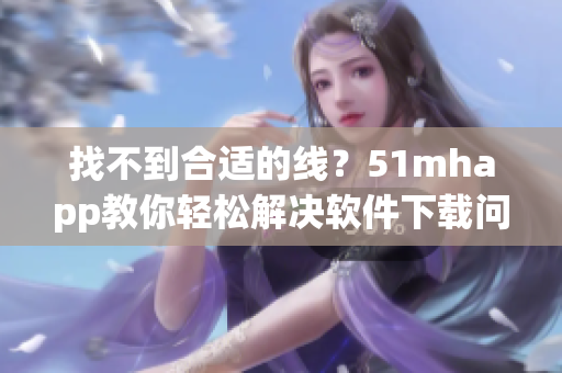 找不到合适的线？51mhapp教你轻松解决软件下载问题