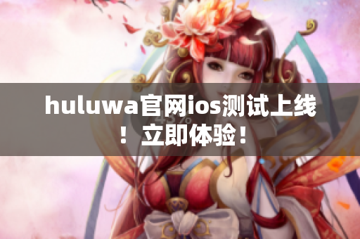 huluwa官网ios测试上线！立即体验！