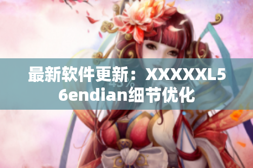 最新软件更新：XXXXXL56endian细节优化
