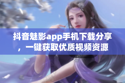 抖音魅影app手机下载分享，一键获取优质视频资源
