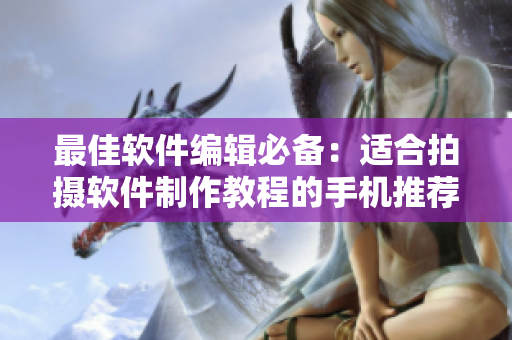 最佳软件编辑必备：适合拍摄软件制作教程的手机推荐