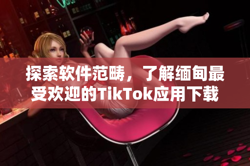 探索软件范畴，了解缅甸最受欢迎的TikTok应用下载方式