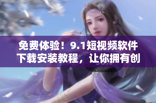 免费体验！9.1短视频软件下载安装教程，让你拥有创意无限想象力！