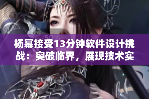杨幂接受13分钟软件设计挑战：突破临界，展现技术实力