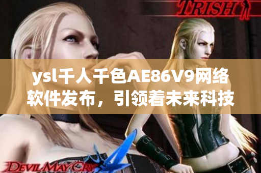 ysl千人千色AE86V9网络软件发布，引领着未来科技风潮