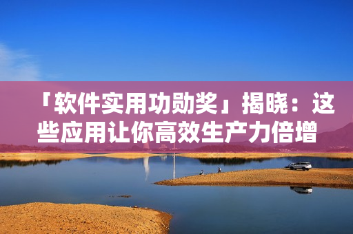 「软件实用功勋奖」揭晓：这些应用让你高效生产力倍增！