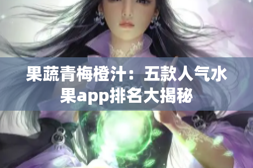 果蔬青梅橙汁：五款人气水果app排名大揭秘