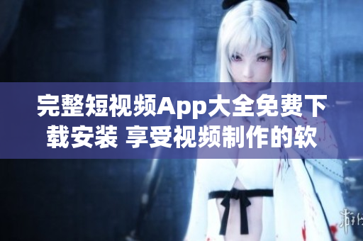 完整短视频App大全免费下载安装 享受视频制作的软件世界