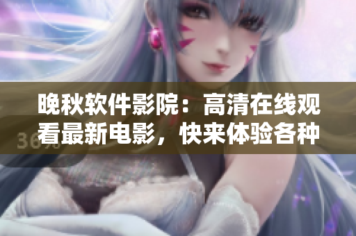 晚秋软件影院：高清在线观看最新电影，快来体验各种软件功能啦