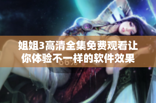 姐姐3高清全集免费观看让你体验不一样的软件效果